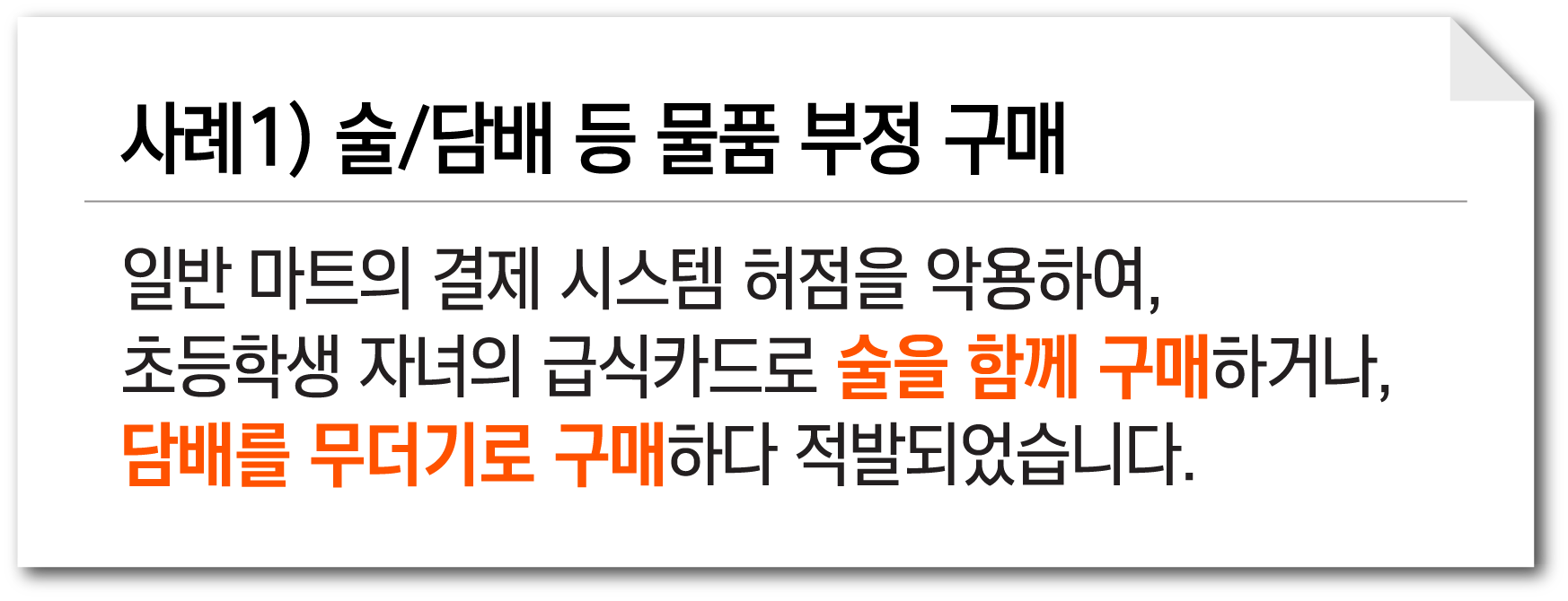사례1) 술/담배 등 물품 부정 구매. 일반 마트의 결제 시스템 허점을 악용하여, 초등학생 자녀의 급식카드로 술을 함께 구매하거나, 담배를 무더기로 구매하다 적발되었습니다.