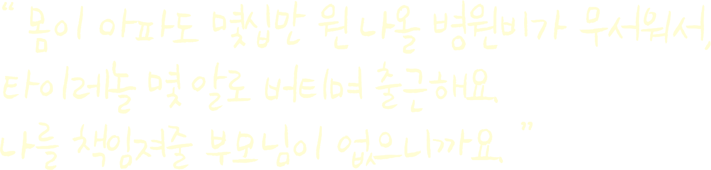몸이 아파도 몇십만 원 나올 병원비가 무서워서, 타이레놀 몇 알로 버티며 출근해요. 나를 책임져줄 부모님이 없으니까요