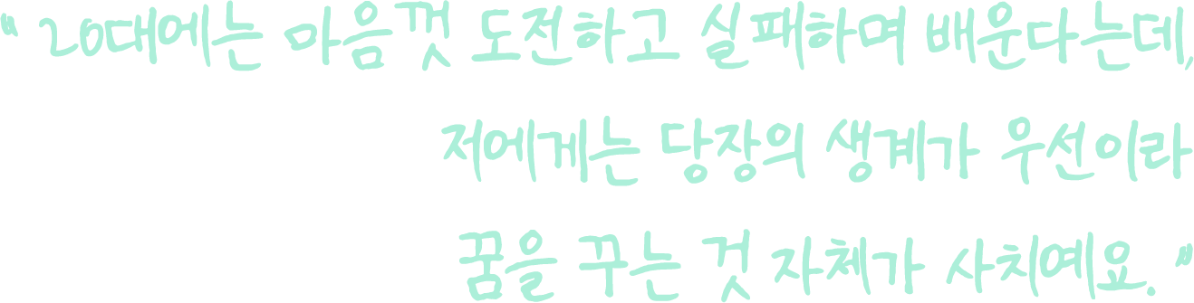20대에는 마음껏 도전하고 실패하며 배운다는데, 저에게는 당장의 생계가 우선이라 꿈을 꾸는 것 자체가 사치예요