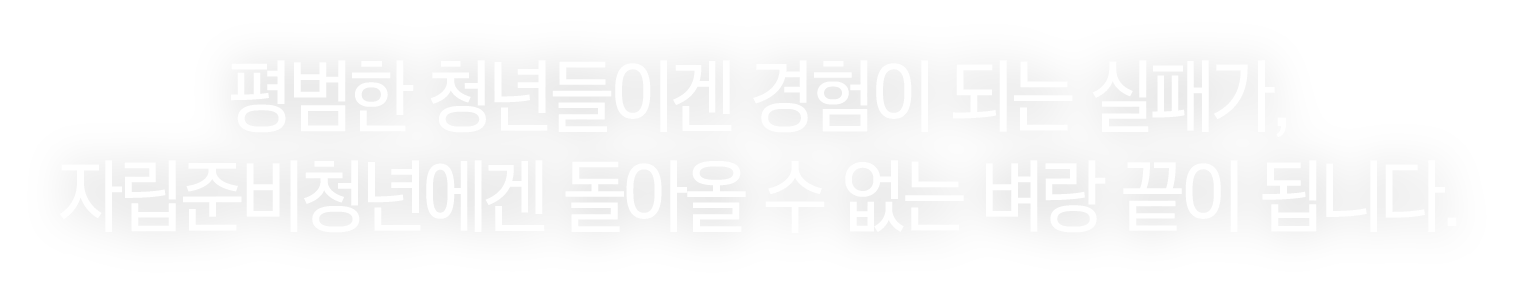 평범한 청년들에겐 경험이 되는 실패가, 자립준비청년에겐 돌아올 수 없는 벼랑 끝이 됩니다.