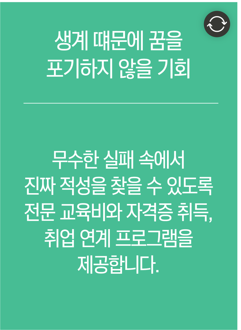 생계 때문에 꿈을 포기하지 않을 기회 - 무수한 실패 속에서 진짜 적성을 찾을 수 있도록 전문 교육비와 자격증 취득, 취업 연계 프로그램을 제공합니다.
