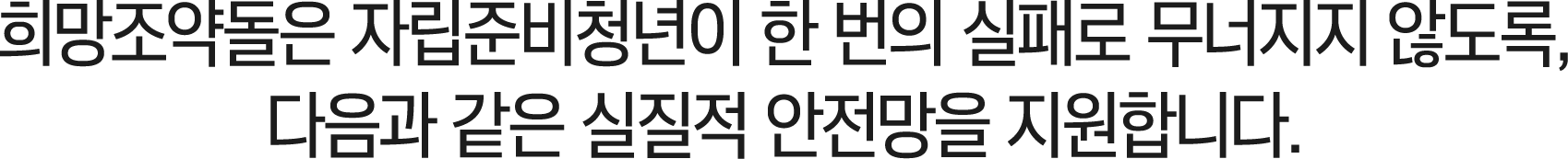 희망조약돌은 자립준비청년이 한 번의 실패로 무너지지 않도록, 다음과 같은 실질적 안전망을 지원합니다.
