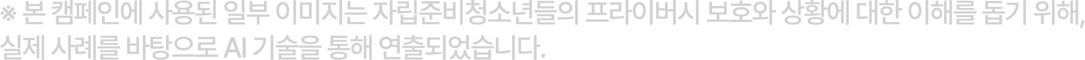 ※ 본 캠페인에 사용된 일부 이미지는 자립준비청소년들의 프라이버시 보호와 상황에 대한 이해를 돕기 위해, 실제 사례를 바탕으로 AI 기술을 통해 연출되었습니다.