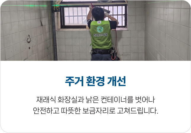 주거 환경 개선 - 재래식 화장실과 낡은 컨테이너를 벗어나 안전하고 따뜻한 보금자리로 고쳐드립니다.