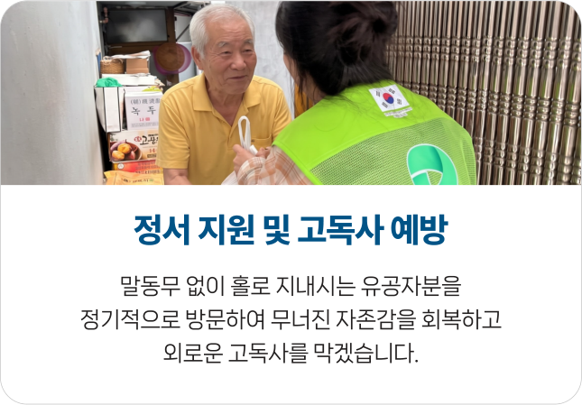 정서 지원 및 고독사 예방 - 말동무 없이 홀로 지내시는 유공자분을 정기적으로 방문하여 무너진 자존감을 회복하고 외로운 고독사를 막겠습니다.