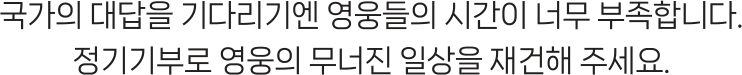 국가의 대답을 기다리기엔 영웅들의 시간이 너무 부족합니다. 정기기부로 영웅의 무너진 일상을 재건해 주세요.